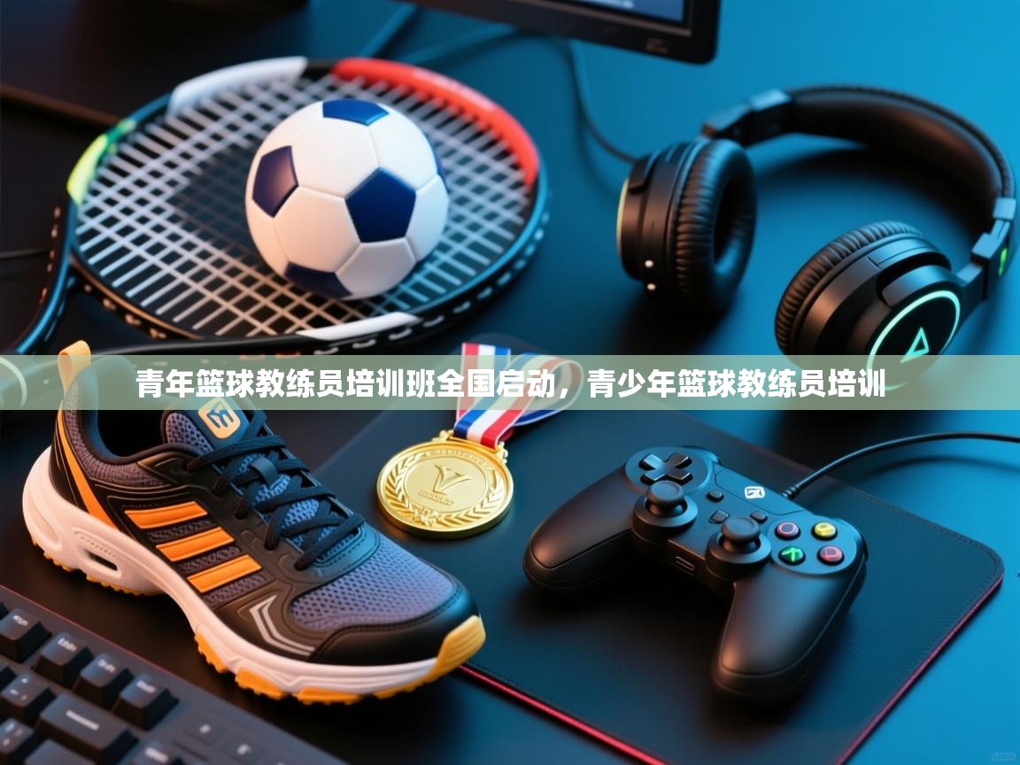 青年篮球教练员培训班全国启动，青少年篮球教练员培训  第1张