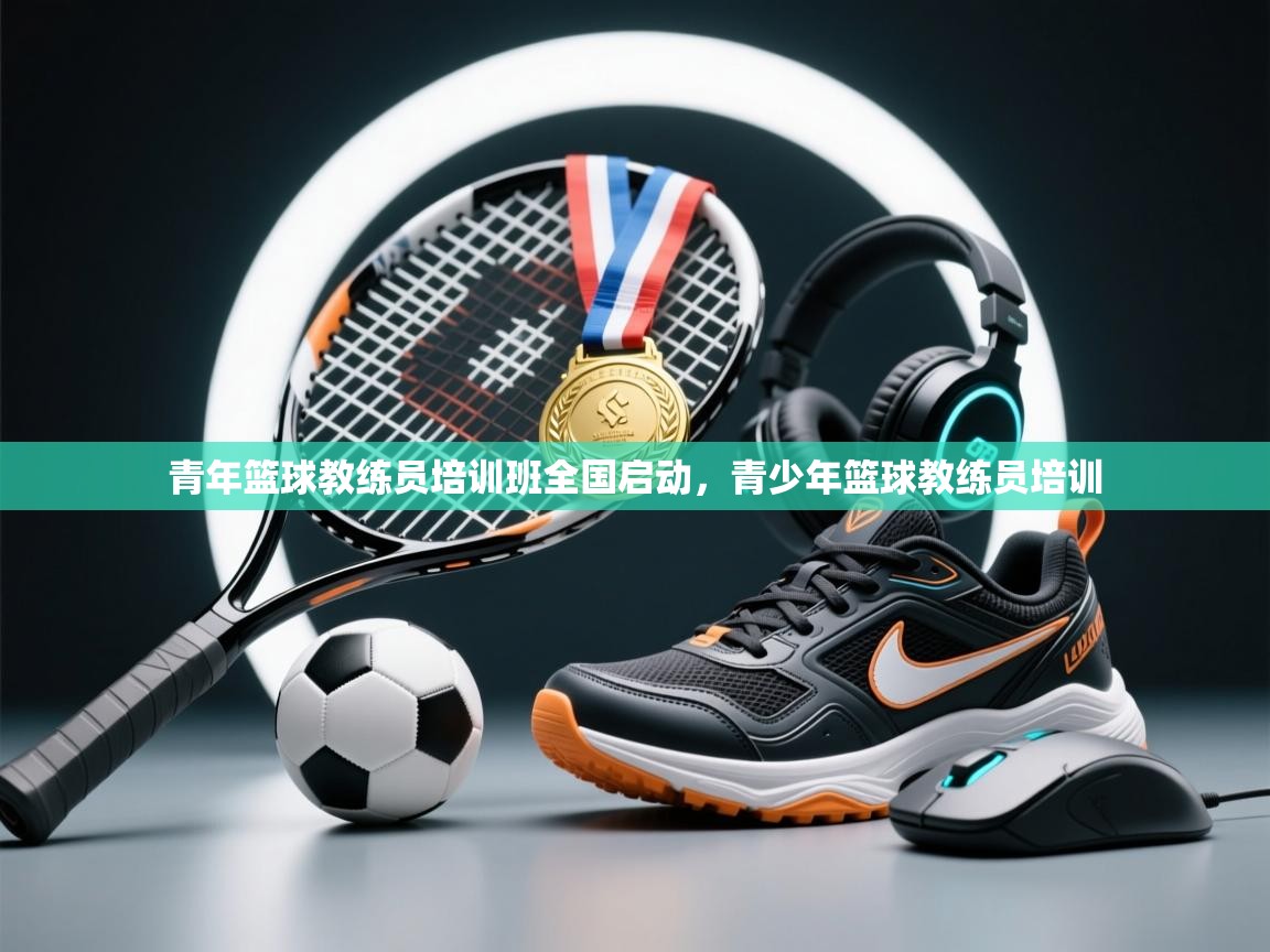 青年篮球教练员培训班全国启动，青少年篮球教练员培训  第2张