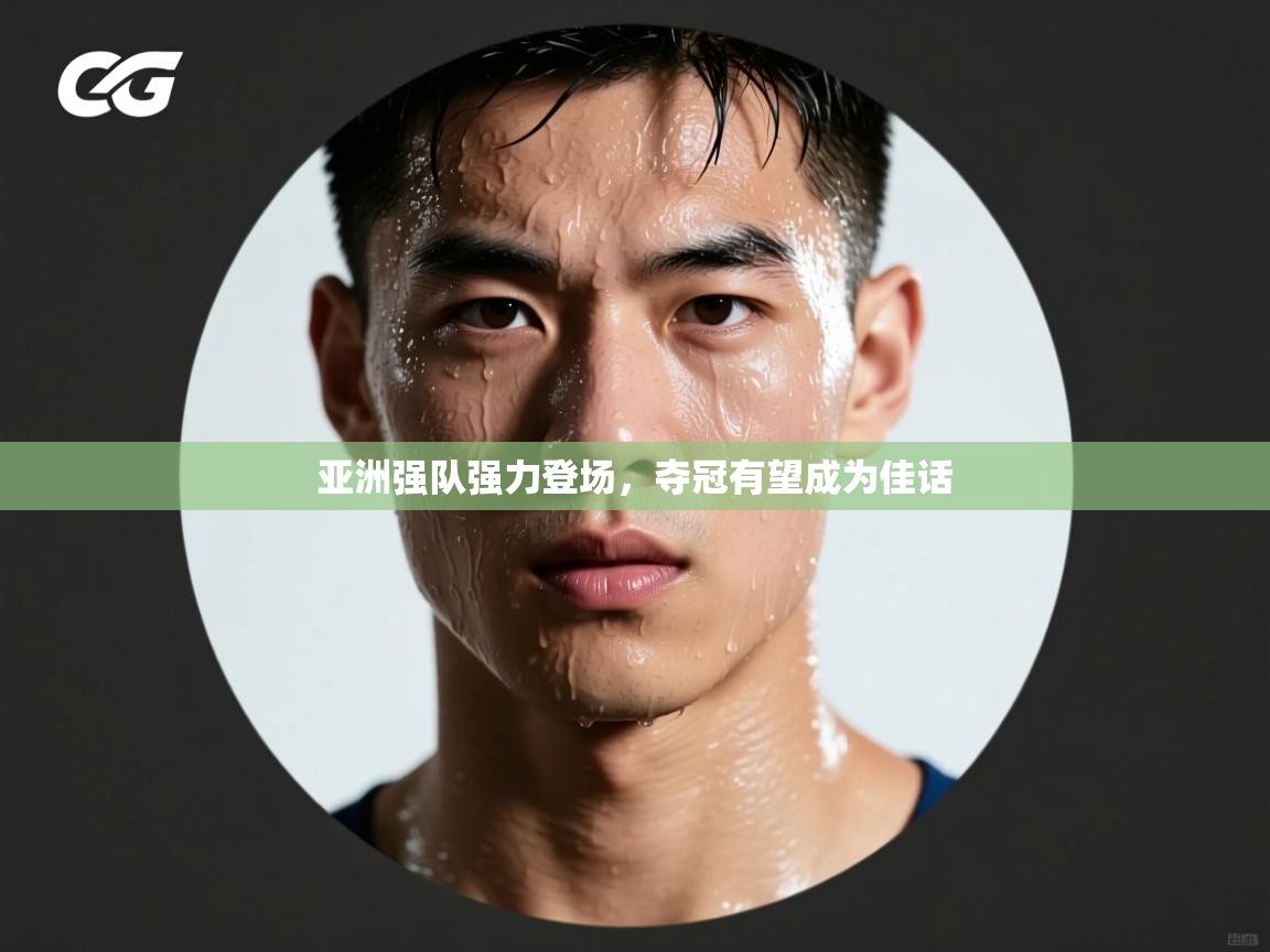 亚洲强队强力登场，夺冠有望成为佳话