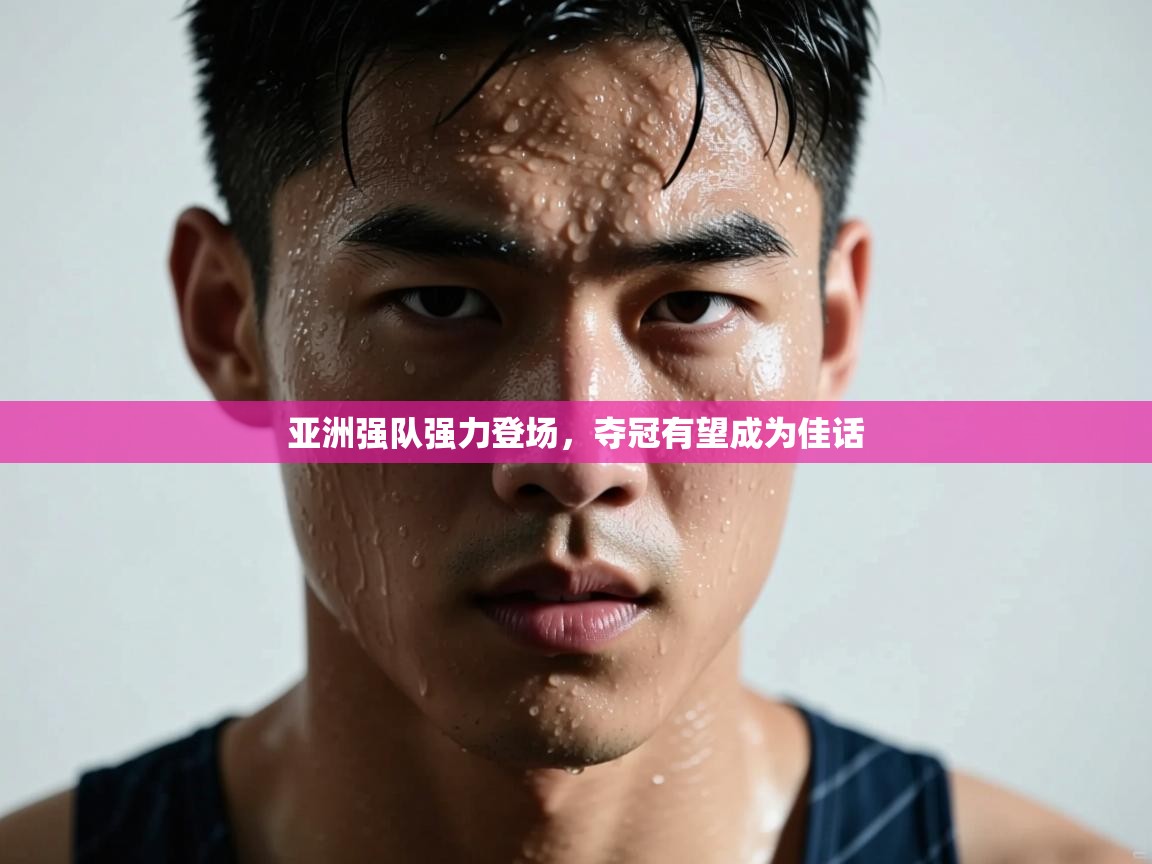 亚洲强队强力登场，夺冠有望成为佳话